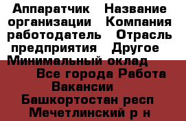 Аппаратчик › Название организации ­ Компания-работодатель › Отрасль предприятия ­ Другое › Минимальный оклад ­ 23 000 - Все города Работа » Вакансии   . Башкортостан респ.,Мечетлинский р-н